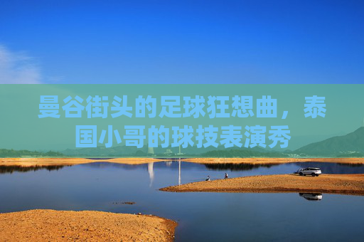 曼谷街头的足球狂想曲，泰国小哥的球技表演秀