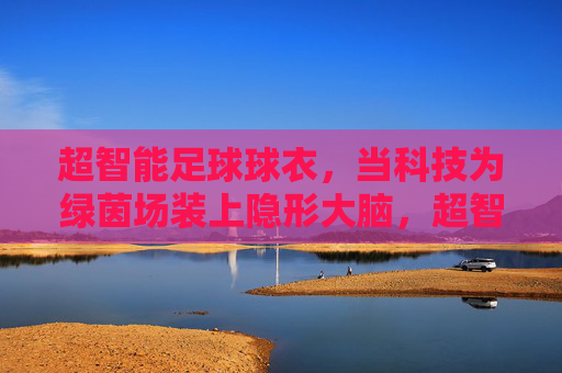 超智能足球球衣,当科技为绿茵场装上隐形大脑,超智能球衣,绿茵场的隐形大脑 超智能足球球衣,当科技为绿茵场装上隐形大脑,超智能球衣,绿茵场的隐形大脑