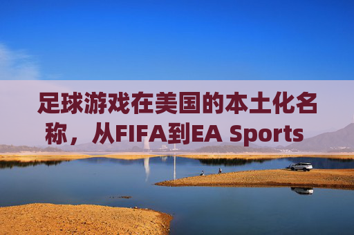 足球游戏在美国的本土化名称，从FIFA到EA Sports FC，为何不是Football Game？