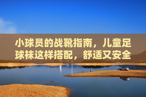 小球员的战靴指南，儿童足球袜这样搭配，舒适又安全！