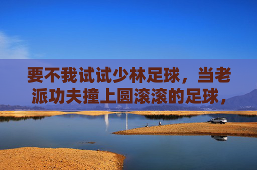 要不我试试少林足球，当老派功夫撞上圆滚滚的足球，老派功夫撞上圆滚滚足球，少林足球新尝试