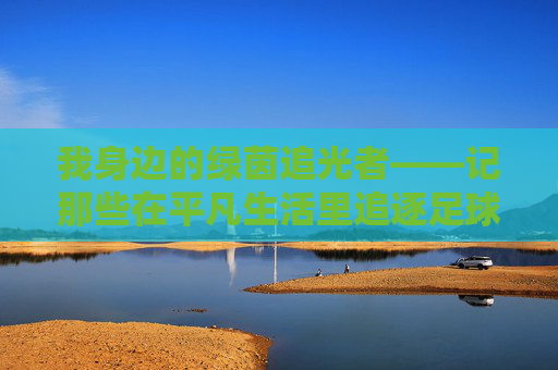 我身边的绿茵追光者——记那些在平凡生活里追逐足球梦的伙伴