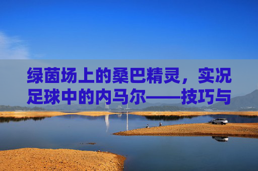绿茵场上的桑巴精灵，实况足球中的内马尔——技巧与速度的极致交响