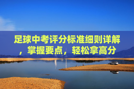 足球中考评分标准细则详解，掌握要点，轻松拿高分