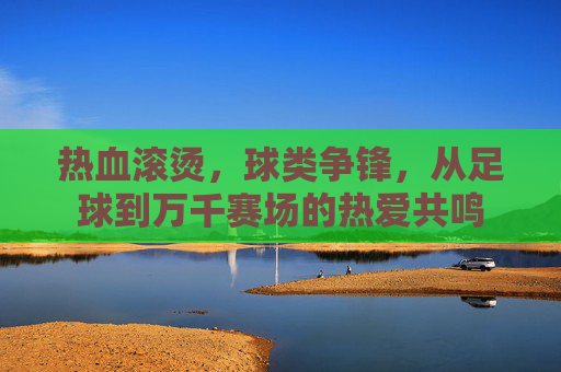 热血滚烫,球类争锋,从足球到万千赛场的热爱共鸣 热血滚烫,球类争锋,从足球到万千赛场的热爱共鸣