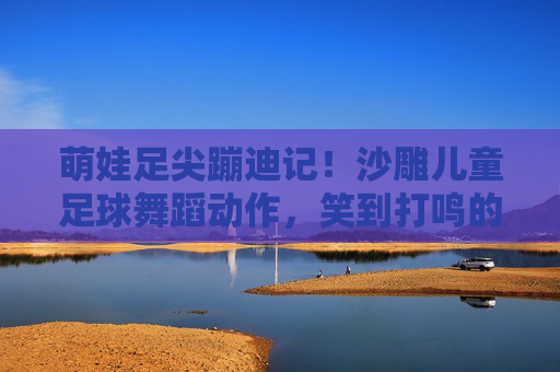 萌娃足尖蹦迪记！沙雕儿童足球舞蹈动作，笑到打鸣的球场派对！