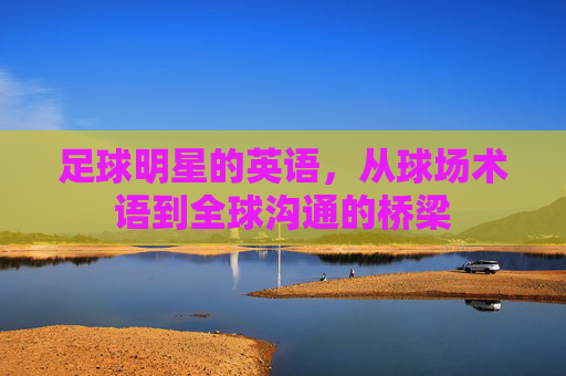 足球明星的英语，从球场术语到全球沟通的桥梁