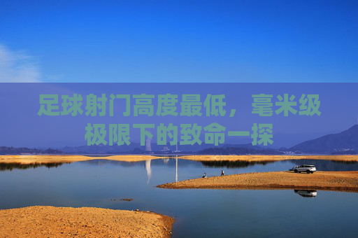足球射门高度最低,毫米级极限下的致命一探 足球射门高度最低,毫米级极限下的致命一探