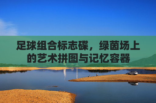足球组合标志碟,绿茵场上的艺术拼图与记忆容器 足球组合标志碟,绿茵场上的艺术拼图与记忆容器