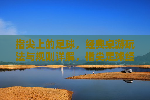 指尖上的足球,经典桌游玩法与规则详解,指尖足球经典桌游玩法规则详解 指尖上的足球,经典桌游玩法与规则详解,指尖足球经典桌游玩法规则详解