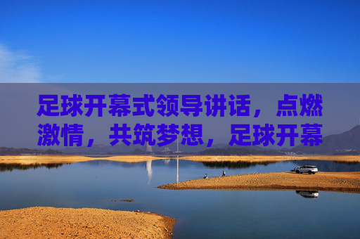 足球开幕式领导讲话,点燃激情,共筑梦想,足球开幕式领导讲话,点燃激情,共筑梦想 足球开幕式领导讲话,点燃激情,共筑梦想,足球开幕式领导讲话,点燃激情,共筑梦想