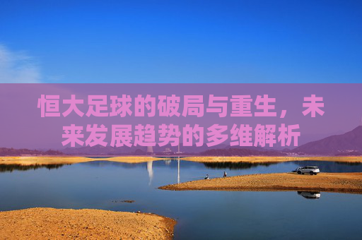 恒大足球的破局与重生，未来发展趋势的多维解析