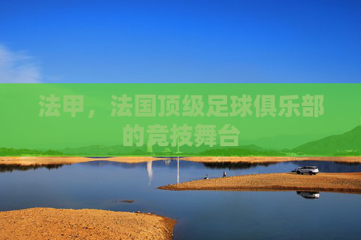 法甲,法国顶级足球俱乐部的竞技舞台 法甲,法国顶级足球俱乐部的竞技舞台