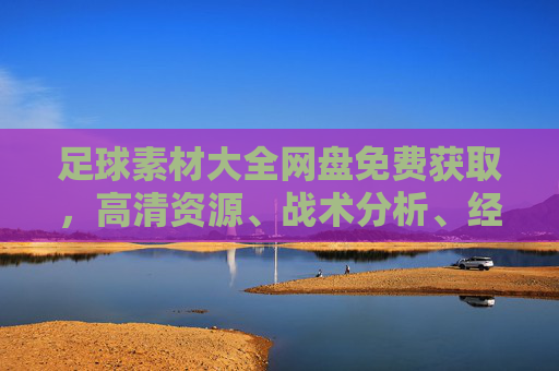 足球素材大全网盘免费获取，高清资源、战术分析、经典赛事一网打尽！