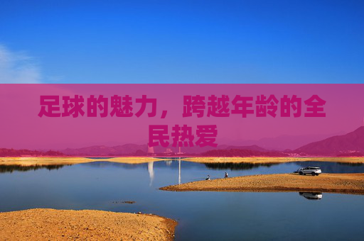 足球的魅力,跨越年龄的全民热爱 足球的魅力,跨越年龄的全民热爱