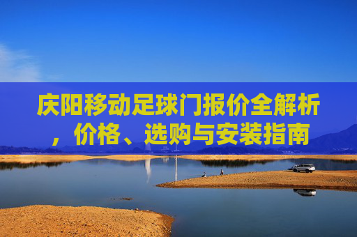 庆阳移动足球门报价全解析，价格、选购与安装指南
