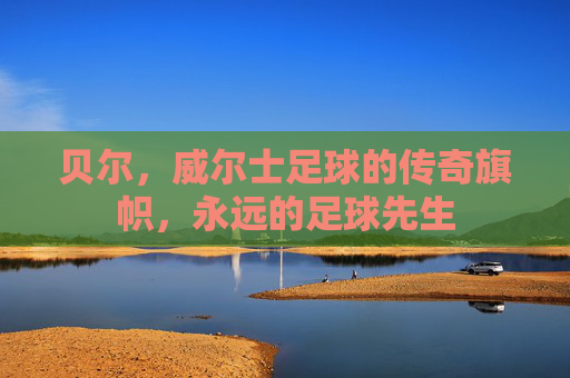 贝尔，威尔士足球的传奇旗帜，永远的足球先生