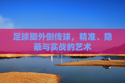 足球脚外侧传球，精准、隐蔽与实战的艺术