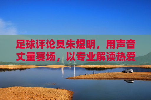 足球评论员朱煜明，用声音丈量赛场，以专业解读热爱