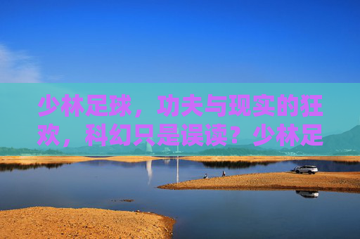 少林足球，功夫与现实的狂欢，科幻只是误读？少林足球，功夫与现实的狂欢，科幻误读