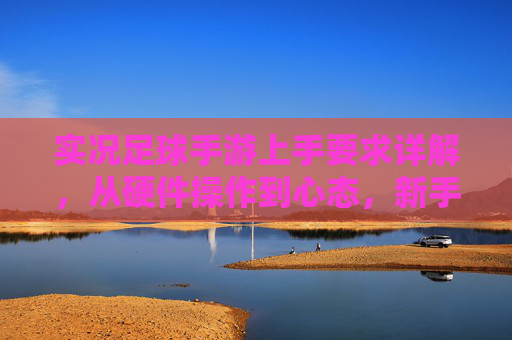 实况足球手游上手要求详解，从硬件操作到心态，新手快速入门指南，实况足球手游新手快速入门，硬件操作与心态详解