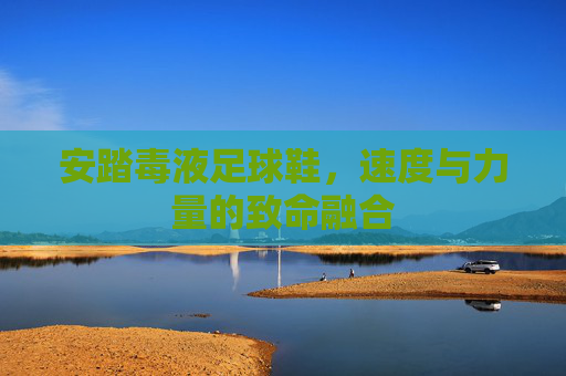 安踏毒液足球鞋，速度与力量的致命融合