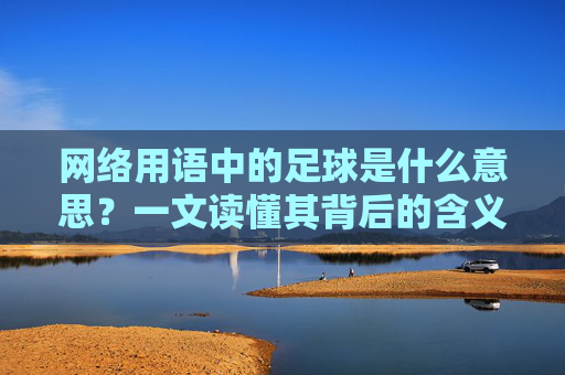 网络用语中的足球是什么意思？一文读懂其背后的含义与用法