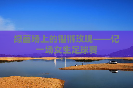 绿茵场上的铿锵玫瑰——记一场女生足球赛