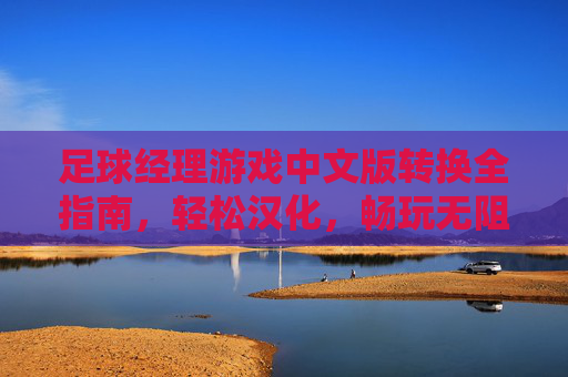 足球经理游戏中文版转换全指南，轻松汉化，畅玩无阻