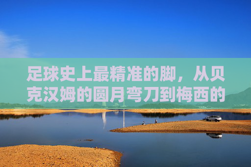 足球史上最精准的脚，从贝克汉姆的圆月弯刀到梅西的手术刀