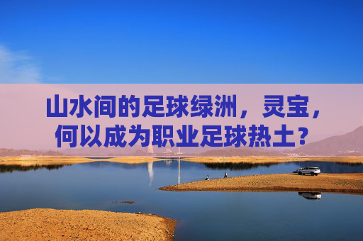 山水间的足球绿洲，灵宝，何以成为职业足球热土？