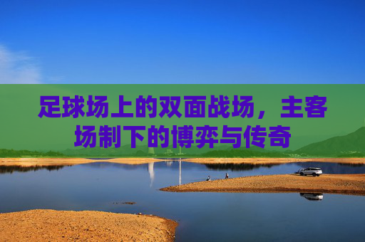 足球场上的双面战场，主客场制下的博弈与传奇