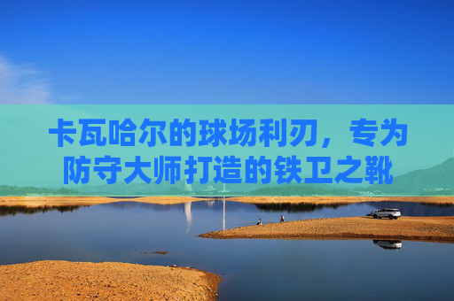 卡瓦哈尔的球场利刃，专为防守大师打造的铁卫之靴