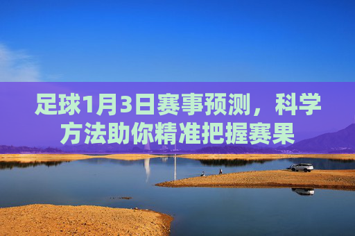 足球1月3日赛事预测,科学方法助你精准把握赛果 足球1月3日赛事预测,科学方法助你精准把握赛果