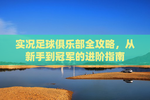 实况足球俱乐部全攻略，从新手到冠军的进阶指南