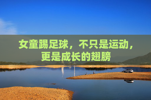 女童踢足球,不只是运动,更是成长的翅膀 女童踢足球,不只是运动,更是成长的翅膀