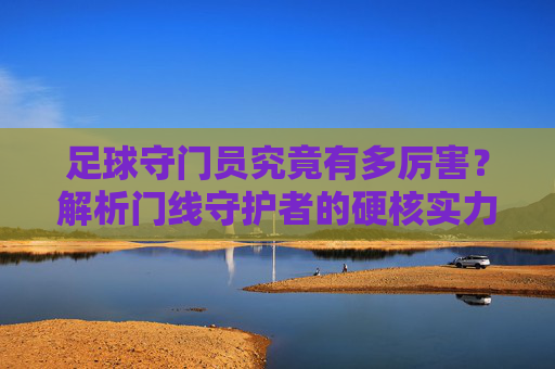 足球守门员究竟有多厉害?解析门线守护者的硬核实力,足球守门员的硬核实力,门线守护者究竟有多厉害 足球守门员究竟有多厉害?解析门线守护者的硬核实力,足球守门员的硬核实力,门线守护者究竟有多厉害