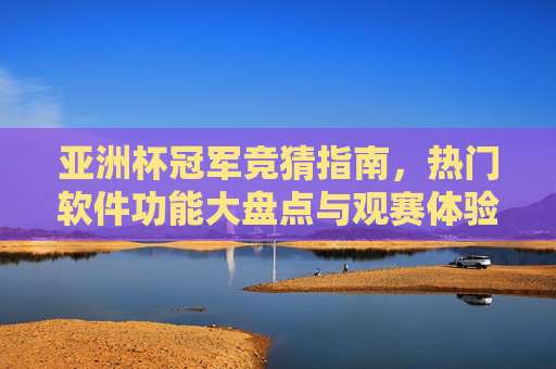 亚洲杯冠军竞猜指南,热门软件功能大盘点与观赛体验升级 亚洲杯冠军竞猜指南,热门软件功能大盘点与观赛体验升级