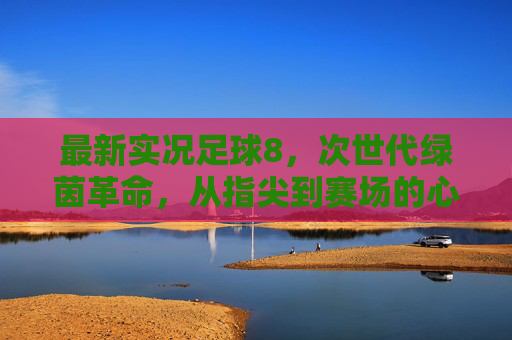 最新实况足球8，次世代绿茵革命，从指尖到赛场的心跳共振