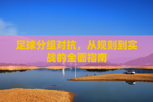 足球分组对抗,从规则到实战的全面指南 足球分组对抗,从规则到实战的全面指南