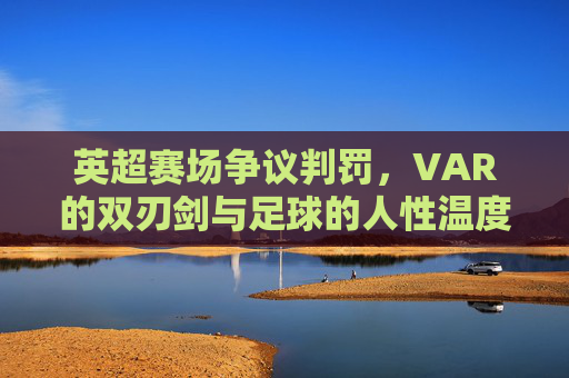英超赛场争议判罚,VAR的双刃剑与足球的人性温度 英超赛场争议判罚,VAR的双刃剑与足球的人性温度