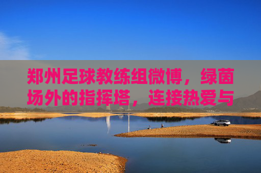 郑州足球教练组微博,绿茵场外的指挥塔,连接热爱与梦想的桥梁 郑州足球教练组微博,绿茵场外的指挥塔,连接热爱与梦想的桥梁