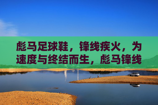 彪马足球鞋,锋线疾火,为速度与终结而生,彪马锋线疾火,疾火速度,终结锋芒 彪马足球鞋,锋线疾火,为速度与终结而生,彪马锋线疾火,疾火速度,终结锋芒