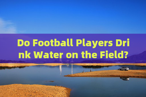 Do Football Players Drink Water on the Field? Hydration Strategies in Soccer