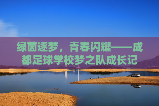 绿茵逐梦，青春闪耀——成都足球学校梦之队成长记