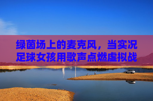 绿茵场上的麦克风,当实况足球女孩用歌声点燃虚拟战场 绿茵场上的麦克风,当实况足球女孩用歌声点燃虚拟战场