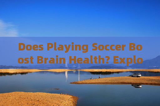 Does Playing Soccer Boost Brain Health? Exploring the Cognitive Benefits of Football Does Playing Soccer Boost Brain Health? Exploring the Cognitive Benefits of Football