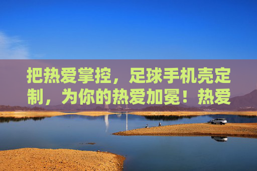 把热爱掌控，足球手机壳定制，为你的热爱加冕！热爱掌控，足球手机壳定制为热爱加冕！