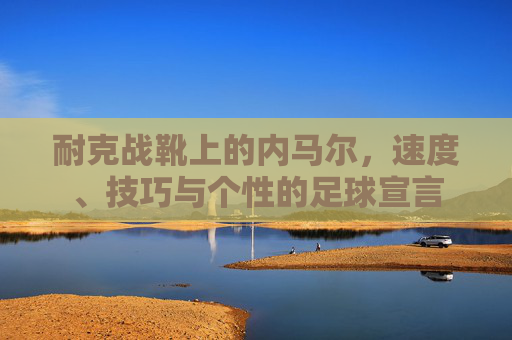 耐克战靴上的内马尔,速度、技巧与个性的足球宣言 耐克战靴上的内马尔,速度、技巧与个性的足球宣言