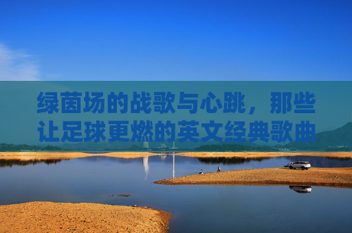 绿茵场的战歌与心跳，那些让足球更燃的英文经典歌曲，绿茵战歌与心跳，足球燃情英文经典